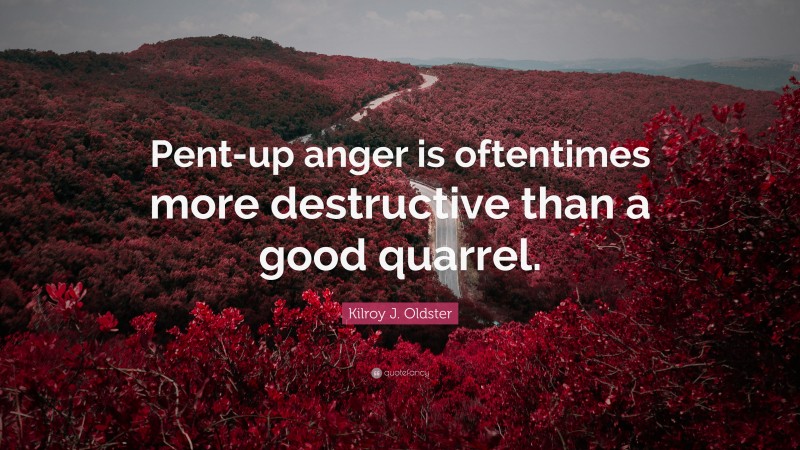 Kilroy J. Oldster Quote: “Pent-up anger is oftentimes more destructive than a good quarrel.”