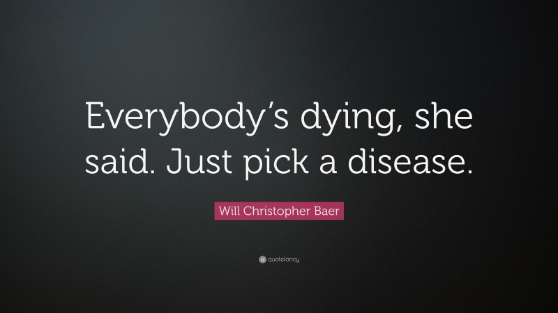 Will Christopher Baer Quote: “Everybody’s dying, she said. Just pick a disease.”