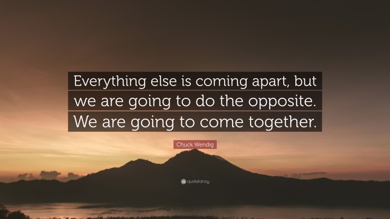 Chuck Wendig Quote: “Everything else is coming apart, but we are going to do the opposite. We are going to come together.”