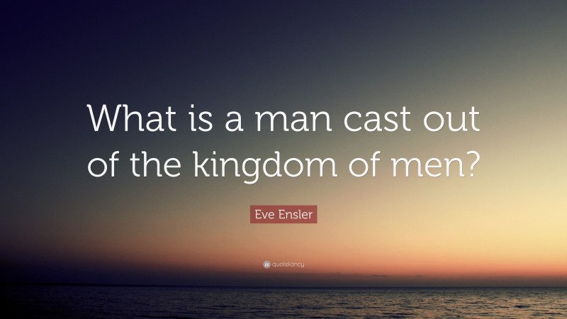 Eve Ensler Quote: “What is a man cast out of the kingdom of men?”