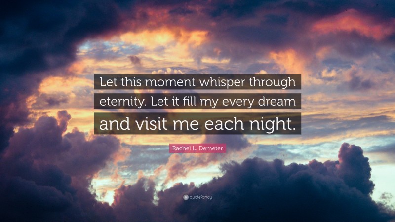 Rachel L. Demeter Quote: “Let this moment whisper through eternity. Let it fill my every dream and visit me each night.”