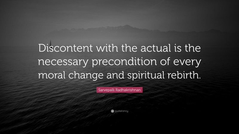 Sarvepalli Radhakrishnan Quote: “Discontent with the actual is the necessary precondition of every moral change and spiritual rebirth.”
