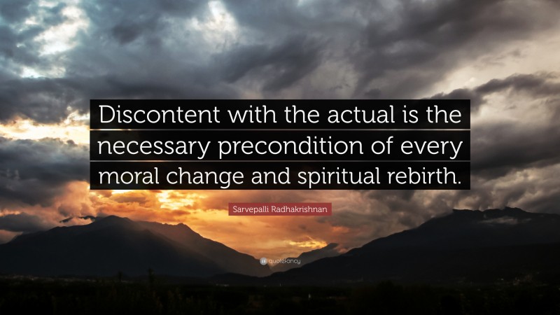 Sarvepalli Radhakrishnan Quote: “Discontent with the actual is the necessary precondition of every moral change and spiritual rebirth.”