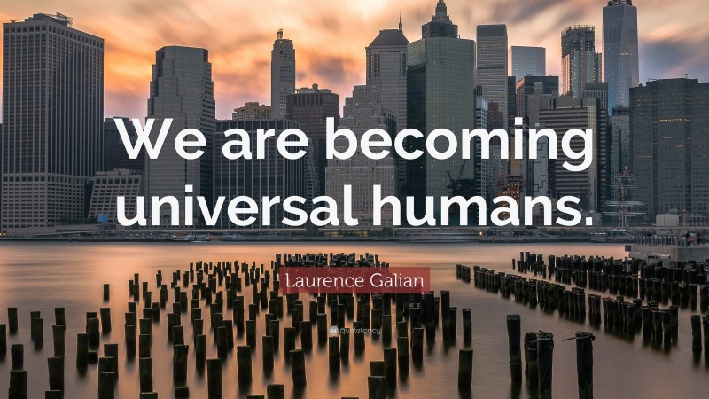 Laurence Galian Quote: “We are becoming universal humans.”