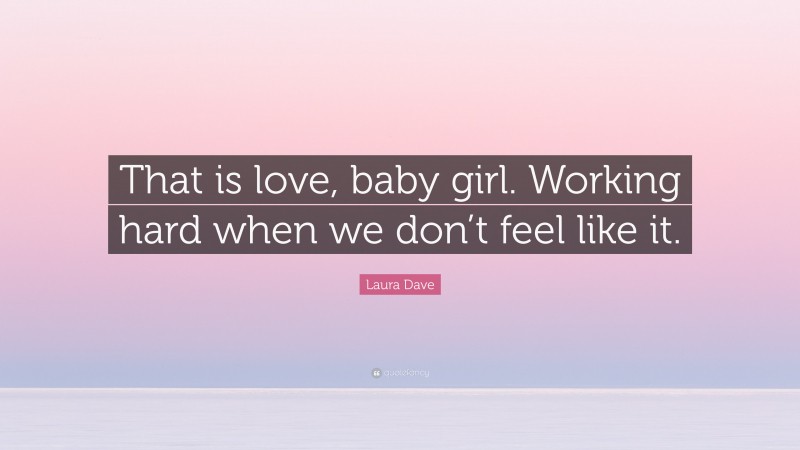 Laura Dave Quote: “That is love, baby girl. Working hard when we don’t feel like it.”