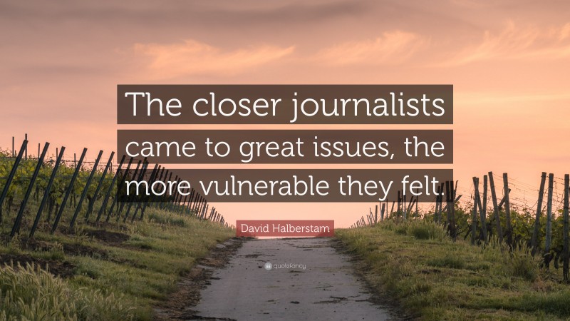 David Halberstam Quote: “The closer journalists came to great issues, the more vulnerable they felt.”