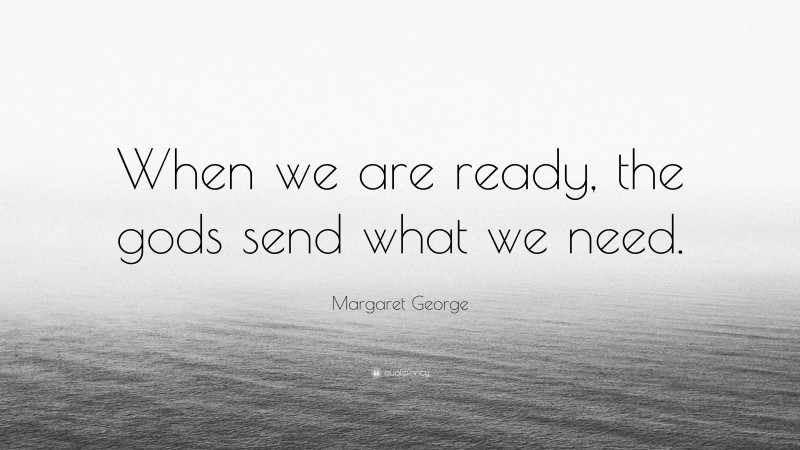 Margaret George Quote: “When we are ready, the gods send what we need.”