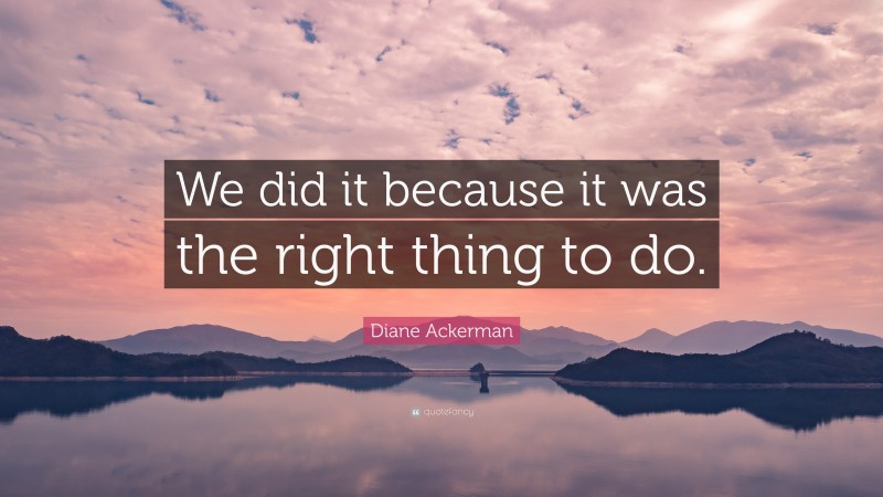 Diane Ackerman Quote: “We did it because it was the right thing to do.”