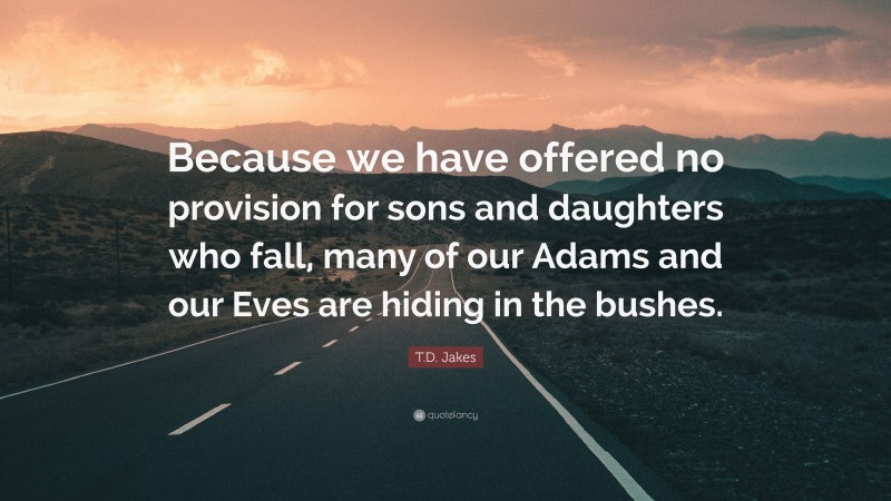 T.D. Jakes Quote: “Because we have offered no provision for sons and daughters who fall, many of our Adams and our Eves are hiding in the bushes.”