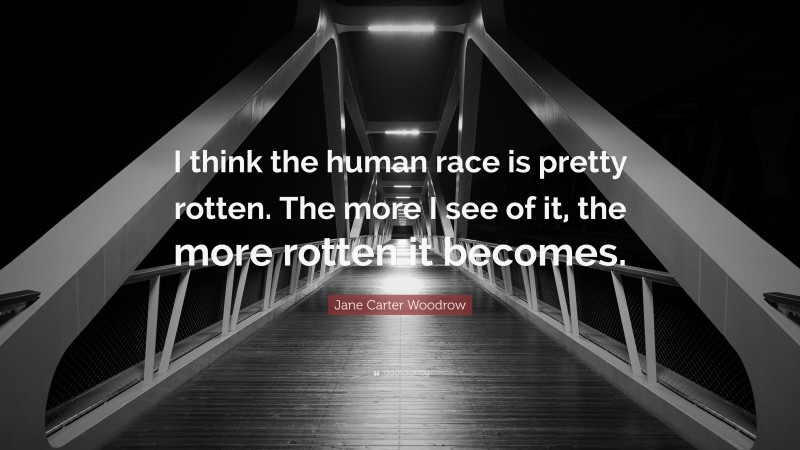 Jane Carter Woodrow Quote: “I think the human race is pretty rotten. The more I see of it, the more rotten it becomes.”