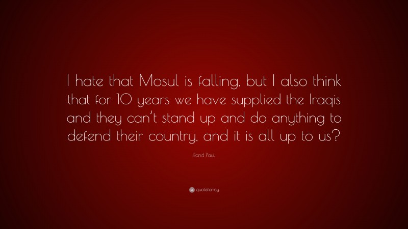 Rand Paul Quote: “I hate that Mosul is falling, but I also think that for 10 years we have supplied the Iraqis and they can’t stand up and do anything to defend their country, and it is all up to us?”