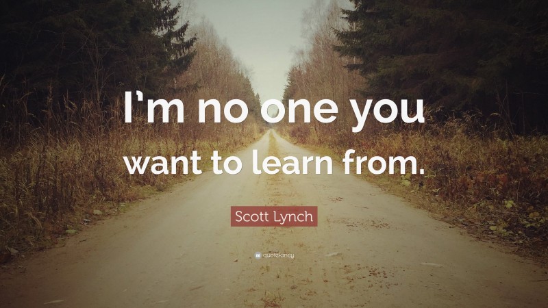 Scott Lynch Quote: “I’m no one you want to learn from.”