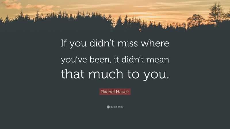 Rachel Hauck Quote: “If you didn’t miss where you’ve been, it didn’t mean that much to you.”
