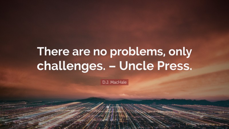 D.J. MacHale Quote: “There are no problems, only challenges. – Uncle Press.”