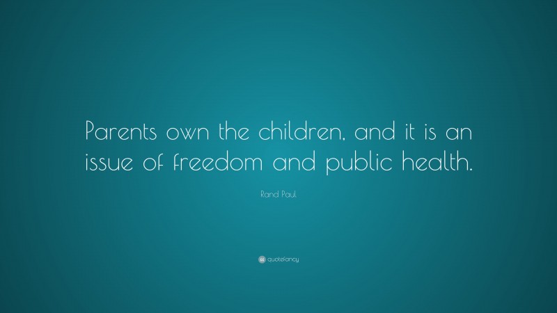 Rand Paul Quote: “Parents own the children, and it is an issue of freedom and public health.”
