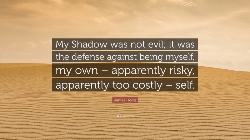 James Hollis Quote: “My Shadow was not evil; it was the defense against being myself, my own – apparently risky, apparently too costly – self.”