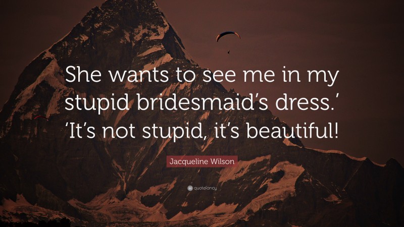 Jacqueline Wilson Quote: “She wants to see me in my stupid bridesmaid’s dress.’ ‘It’s not stupid, it’s beautiful!”
