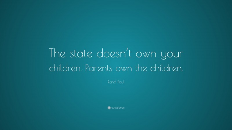 Rand Paul Quote: “The state doesn’t own your children. Parents own the children.”