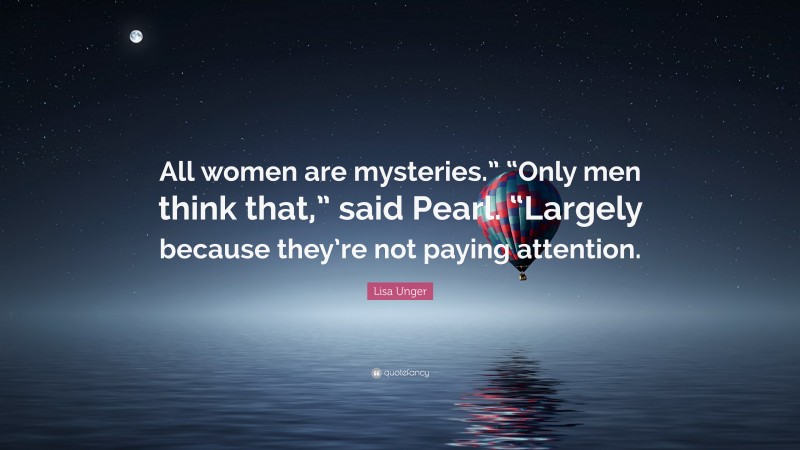 Lisa Unger Quote: “All women are mysteries.” “Only men think that,” said Pearl. “Largely because they’re not paying attention.”