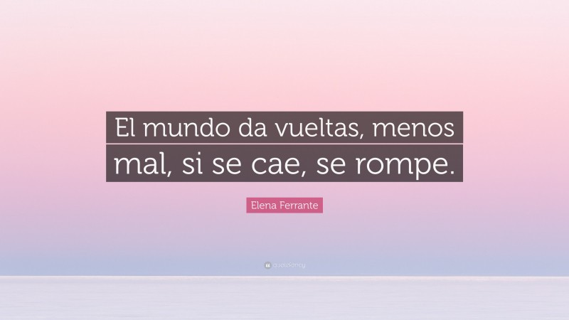 Elena Ferrante Quote: “El mundo da vueltas, menos mal, si se cae, se rompe.”