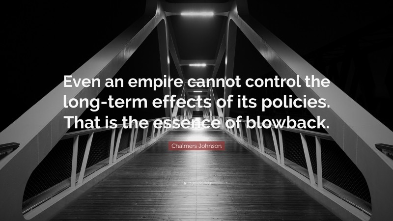 Chalmers Johnson Quote: “Even an empire cannot control the long-term effects of its policies. That is the essence of blowback.”