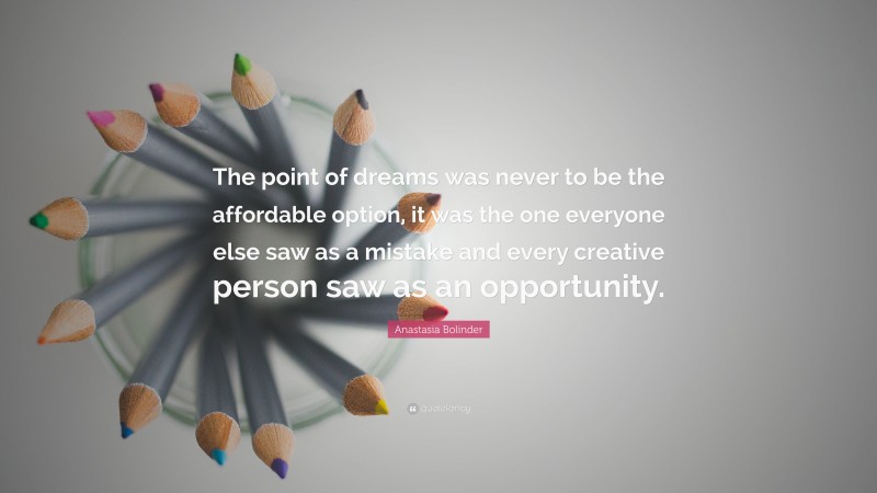 Anastasia Bolinder Quote: “The point of dreams was never to be the affordable option, it was the one everyone else saw as a mistake and every creative person saw as an opportunity.”
