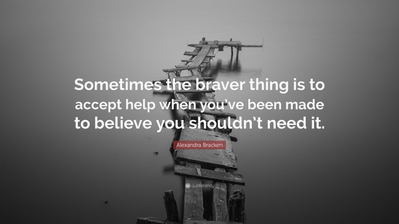 Alexandra Bracken Quote: “Sometimes the braver thing is to accept help when you’ve been made to believe you shouldn’t need it.”