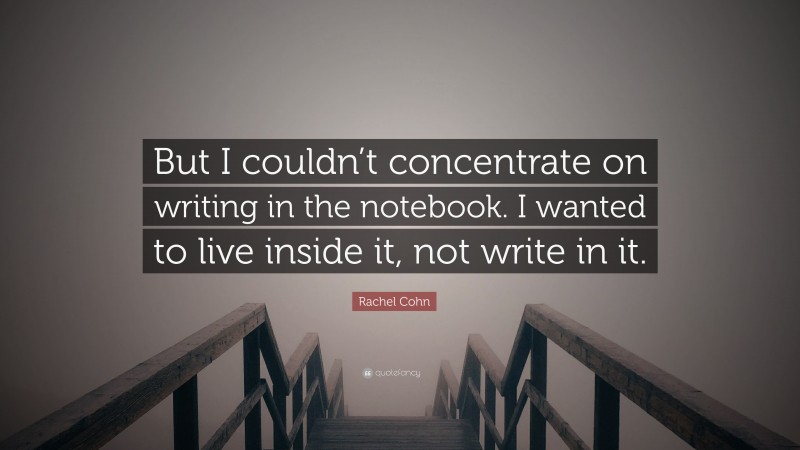 Rachel Cohn Quote: “But I couldn’t concentrate on writing in the notebook. I wanted to live inside it, not write in it.”