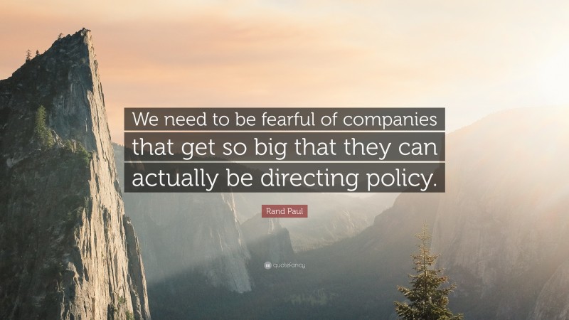 Rand Paul Quote: “We need to be fearful of companies that get so big that they can actually be directing policy.”