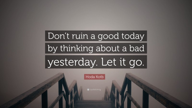 Hoda Kotb Quote: “Don’t ruin a good today by thinking about a bad yesterday. Let it go.”