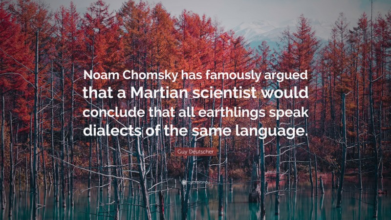 Guy Deutscher Quote: “Noam Chomsky has famously argued that a Martian scientist would conclude that all earthlings speak dialects of the same language.”