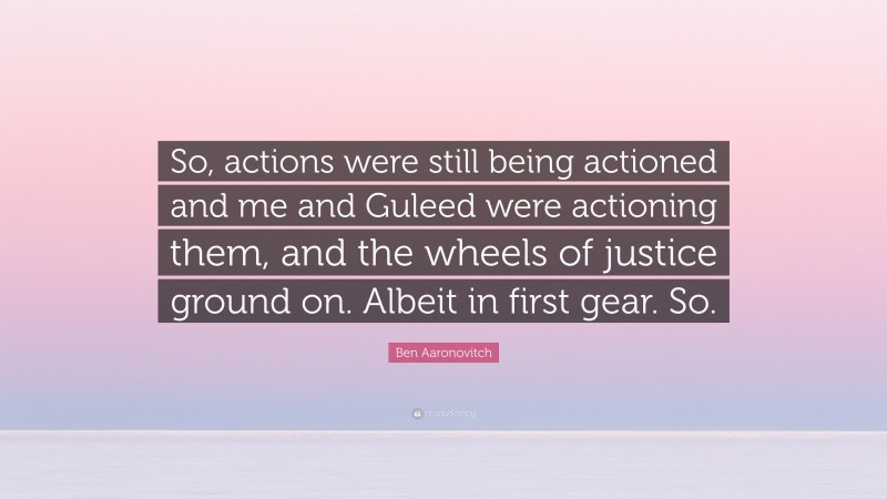 Ben Aaronovitch Quote: “So, actions were still being actioned and me and Guleed were actioning them, and the wheels of justice ground on. Albeit in first gear. So.”