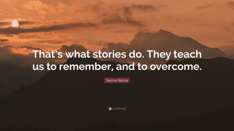 Sarena Nanua Quote: “That’s what stories do. They teach us to remember, and to overcome.”