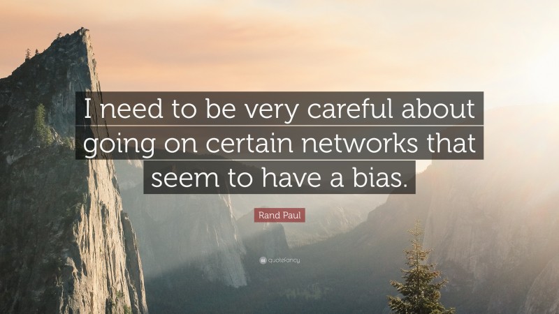 Rand Paul Quote: “I need to be very careful about going on certain networks that seem to have a bias.”