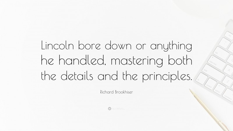 Richard Brookhiser Quote: “Lincoln bore down or anything he handled, mastering both the details and the principles.”