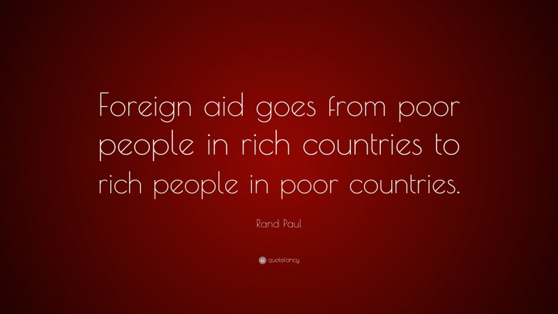 Rand Paul Quote: “Foreign aid goes from poor people in rich countries to rich people in poor countries.”
