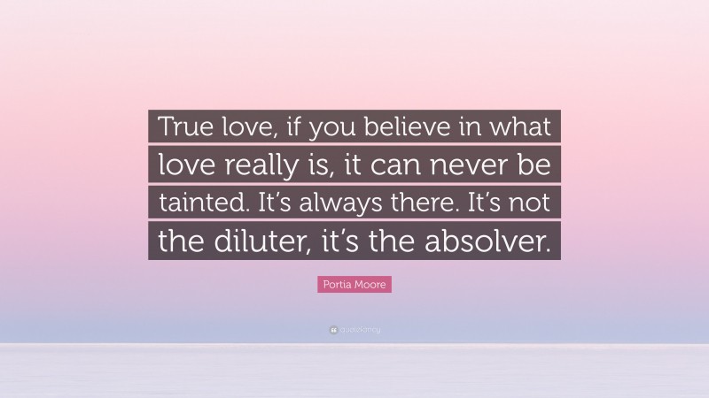 Portia Moore Quote: “True love, if you believe in what love really is, it can never be tainted. It’s always there. It’s not the diluter, it’s the absolver.”