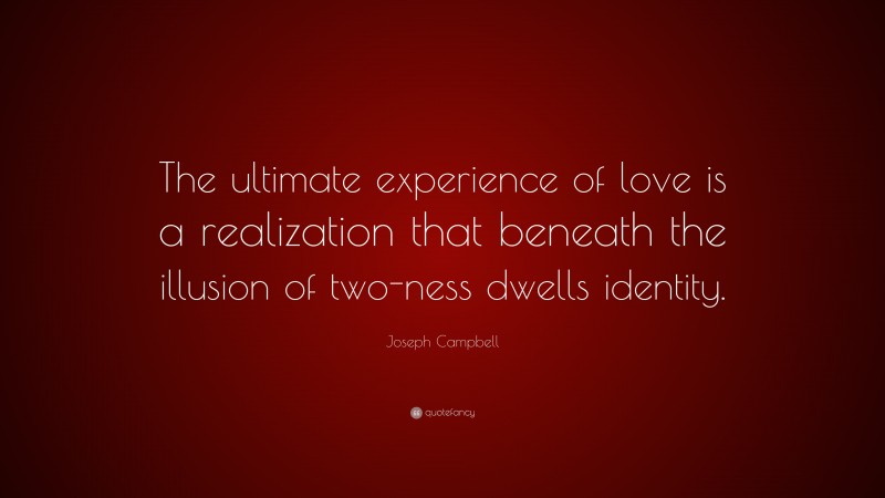 Joseph Campbell Quote: “The ultimate experience of love is a realization that beneath the illusion of two-ness dwells identity.”