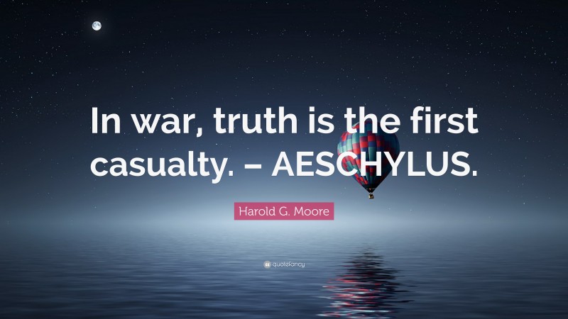Harold G. Moore Quote: “In war, truth is the first casualty. – AESCHYLUS.”