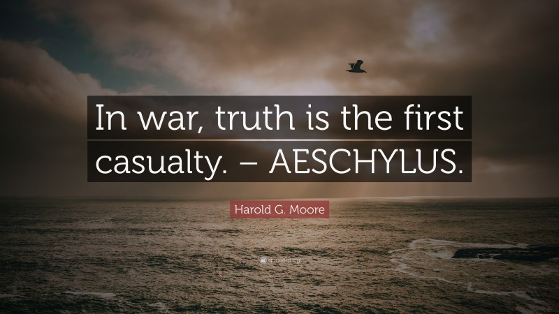 Harold G. Moore Quote: “In war, truth is the first casualty. – AESCHYLUS.”