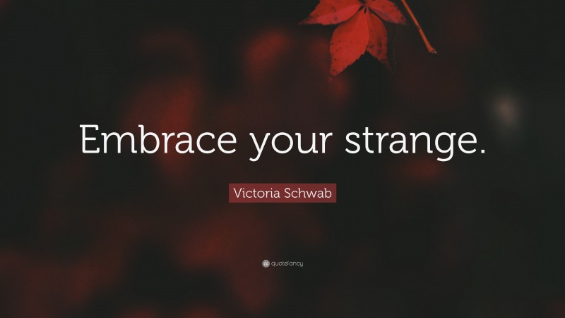Victoria Schwab Quote: “Embrace your strange.”