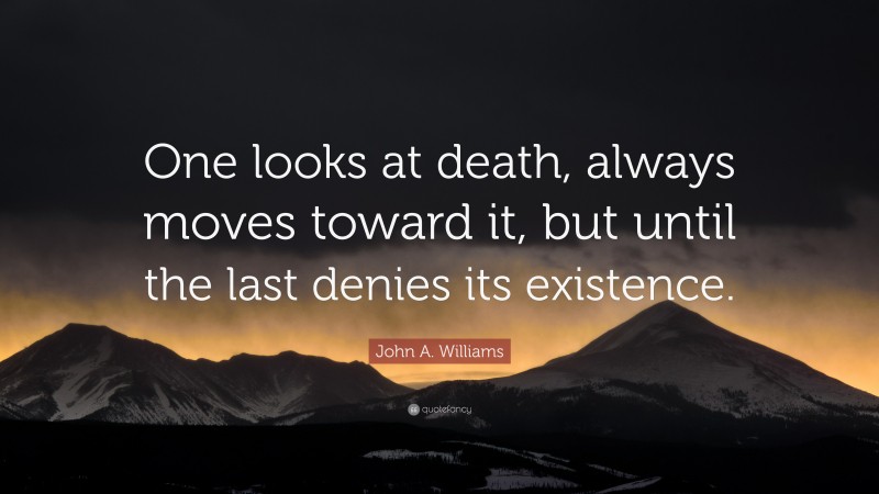 John A. Williams Quote: “One looks at death, always moves toward it, but until the last denies its existence.”