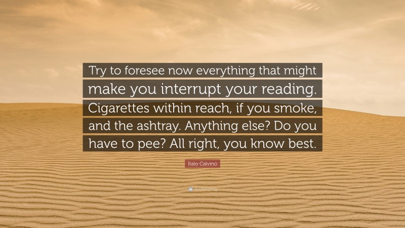 Italo Calvino Quote: “Try to foresee now everything that might make you interrupt your reading. Cigarettes within reach, if you smoke, and the ashtray. Anything else? Do you have to pee? All right, you know best.”