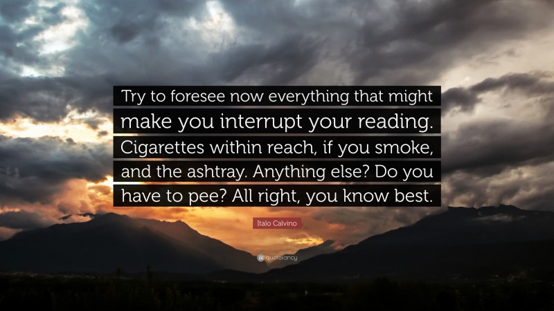 Italo Calvino Quote: “Try to foresee now everything that might make you interrupt your reading. Cigarettes within reach, if you smoke, and the ashtray. Anything else? Do you have to pee? All right, you know best.”