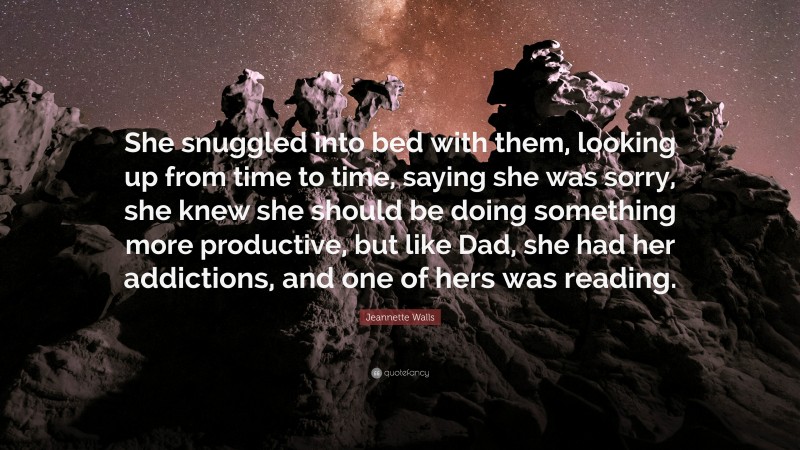 Jeannette Walls Quote: “She snuggled into bed with them, looking up from time to time, saying she was sorry, she knew she should be doing something more productive, but like Dad, she had her addictions, and one of hers was reading.”