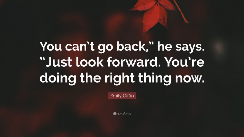 Emily Giffin Quote: “You can’t go back,” he says. “Just look forward. You’re doing the right thing now.”