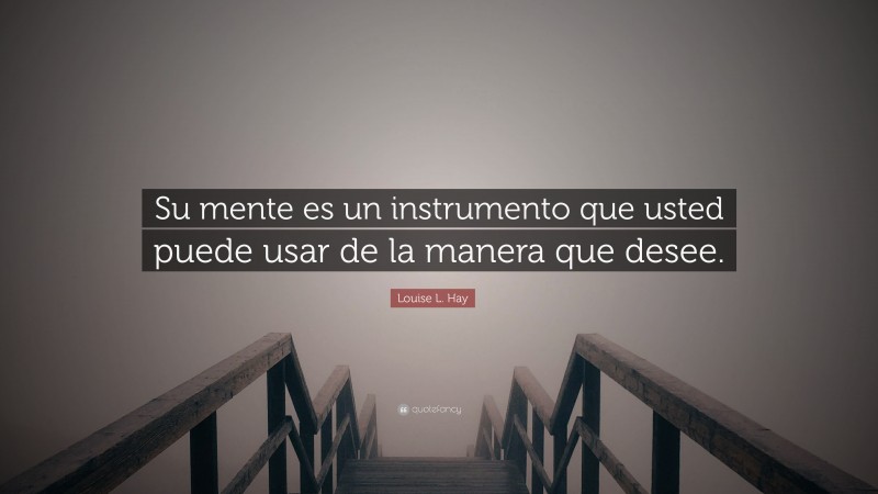 Louise L. Hay Quote: “Su mente es un instrumento que usted puede usar de la manera que desee.”