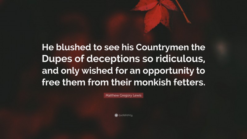 Matthew Gregory Lewis Quote: “He blushed to see his Countrymen the Dupes of deceptions so ridiculous, and only wished for an opportunity to free them from their monkish fetters.”