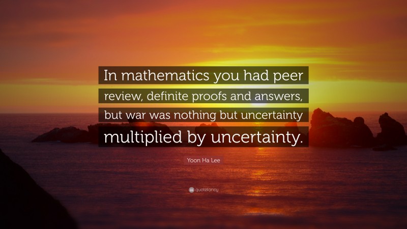 Yoon Ha Lee Quote: “In mathematics you had peer review, definite proofs and answers, but war was nothing but uncertainty multiplied by uncertainty.”