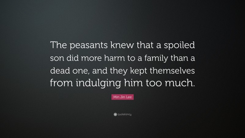 Min Jin Lee Quote: “The peasants knew that a spoiled son did more harm to a family than a dead one, and they kept themselves from indulging him too much.”